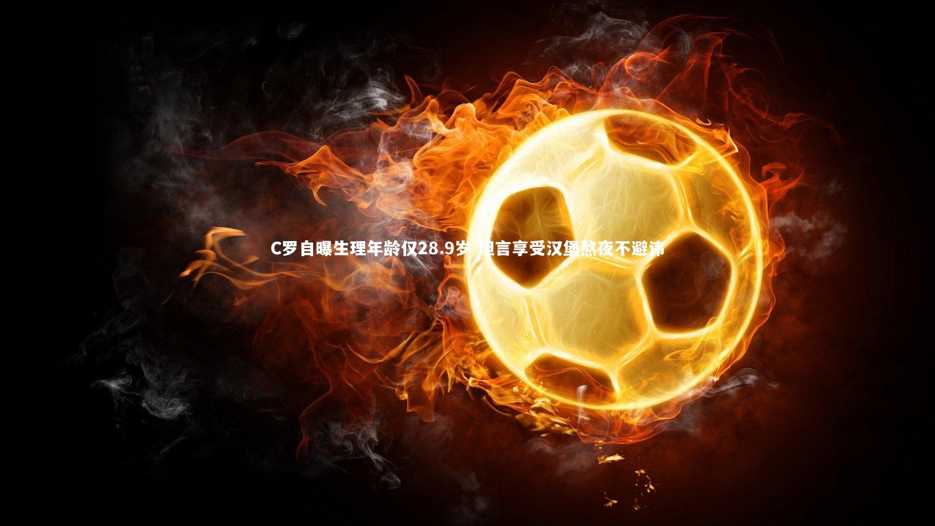 C罗自曝生理年龄仅28.9岁 坦言享受汉堡熬夜不避讳