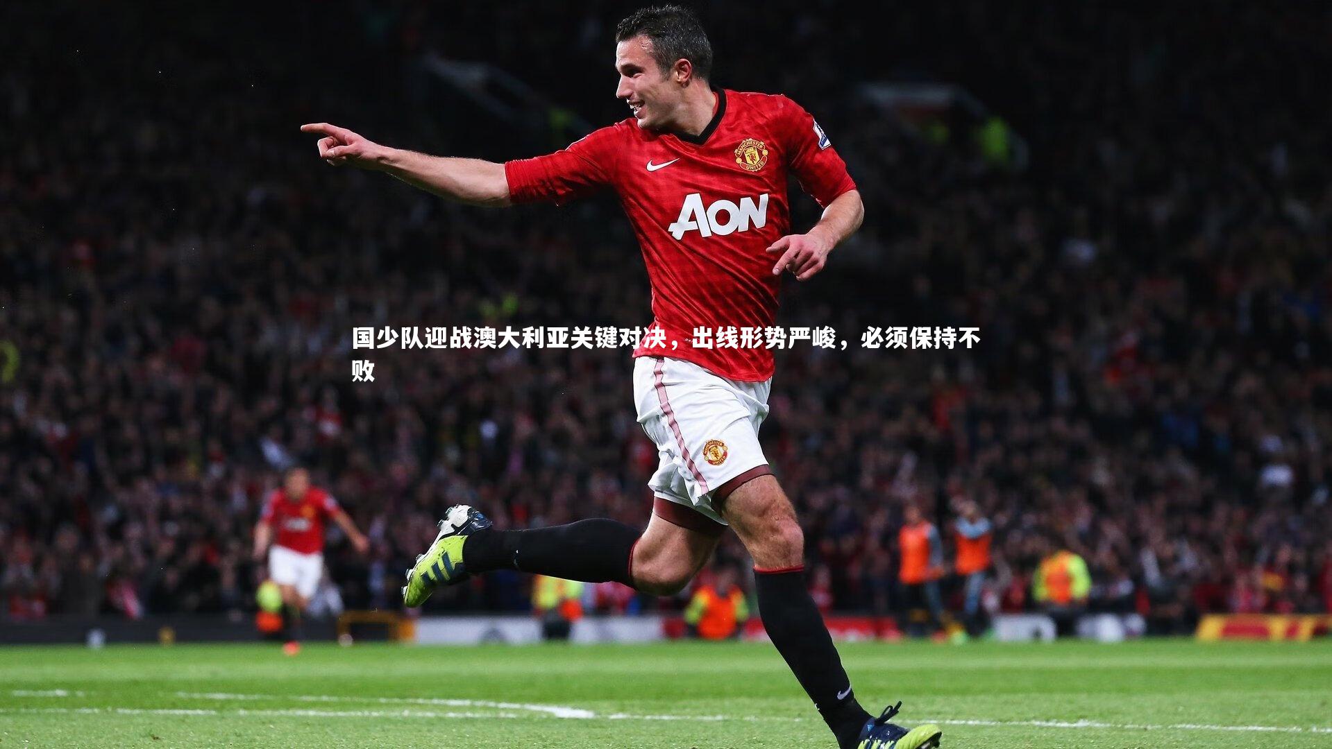 开云体育-国少队迎战澳大利亚关键对决，出线形势严峻，必须保持不败