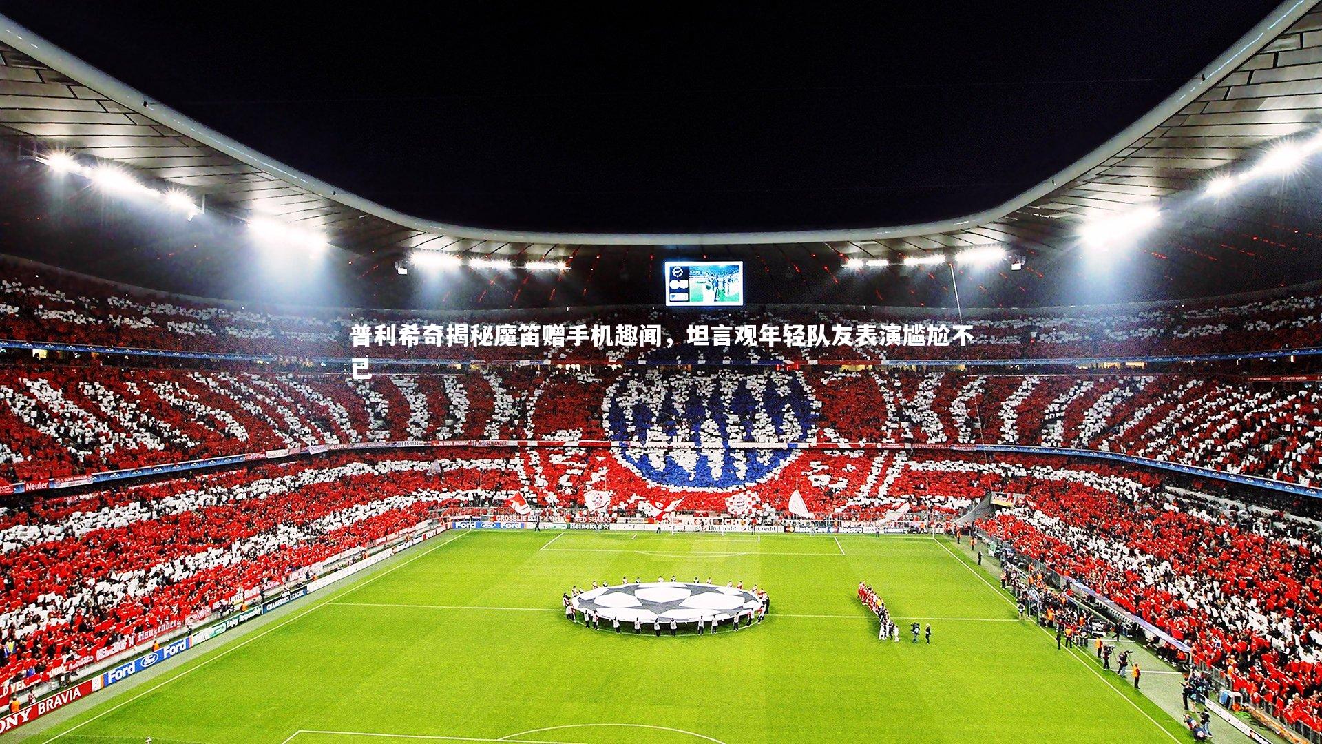 普利希奇揭秘魔笛赠手机趣闻，坦言观年轻队友表演尴尬不已