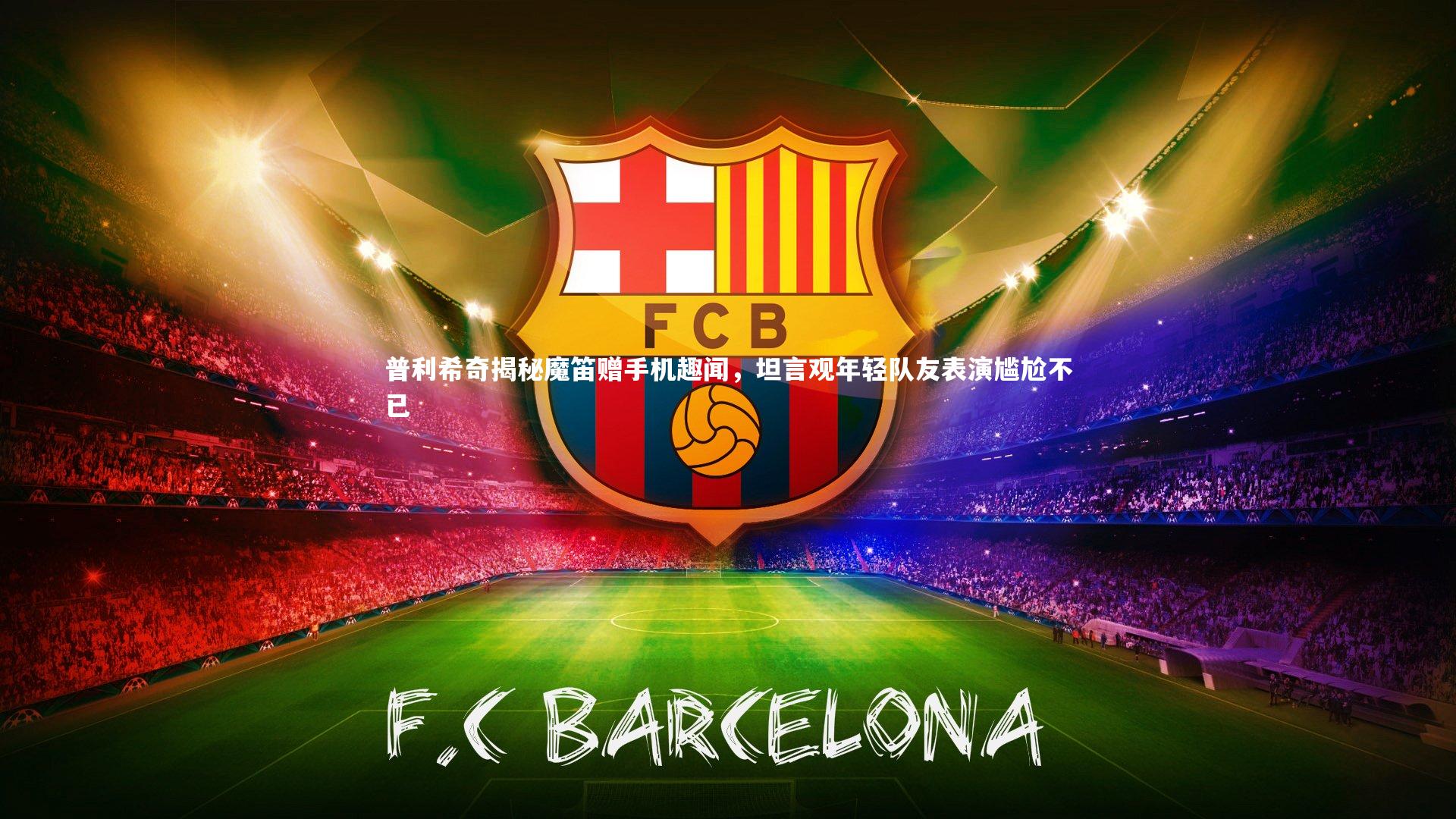 普利希奇揭秘魔笛赠手机趣闻，坦言观年轻队友表演尴尬不已