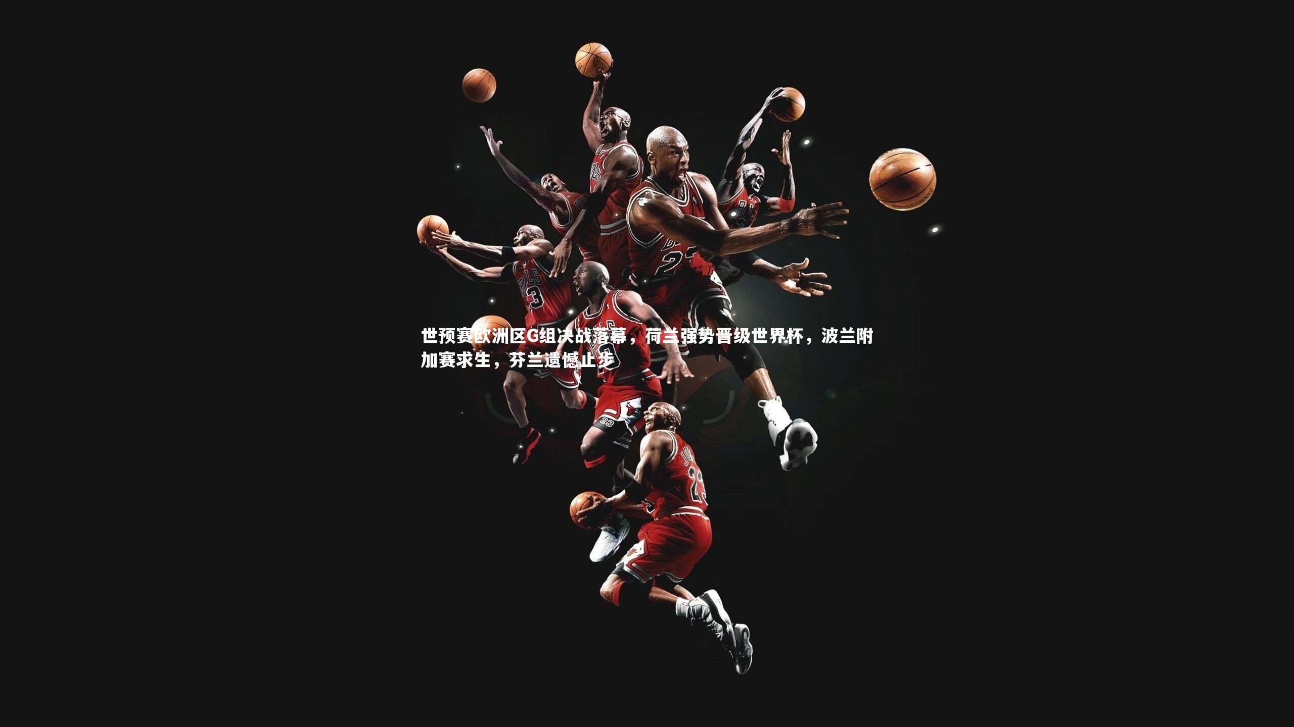 开云体育平台|世预赛欧洲区G组决战落幕，荷兰强势晋级世界杯，波兰附加赛求生，芬兰遗憾止步