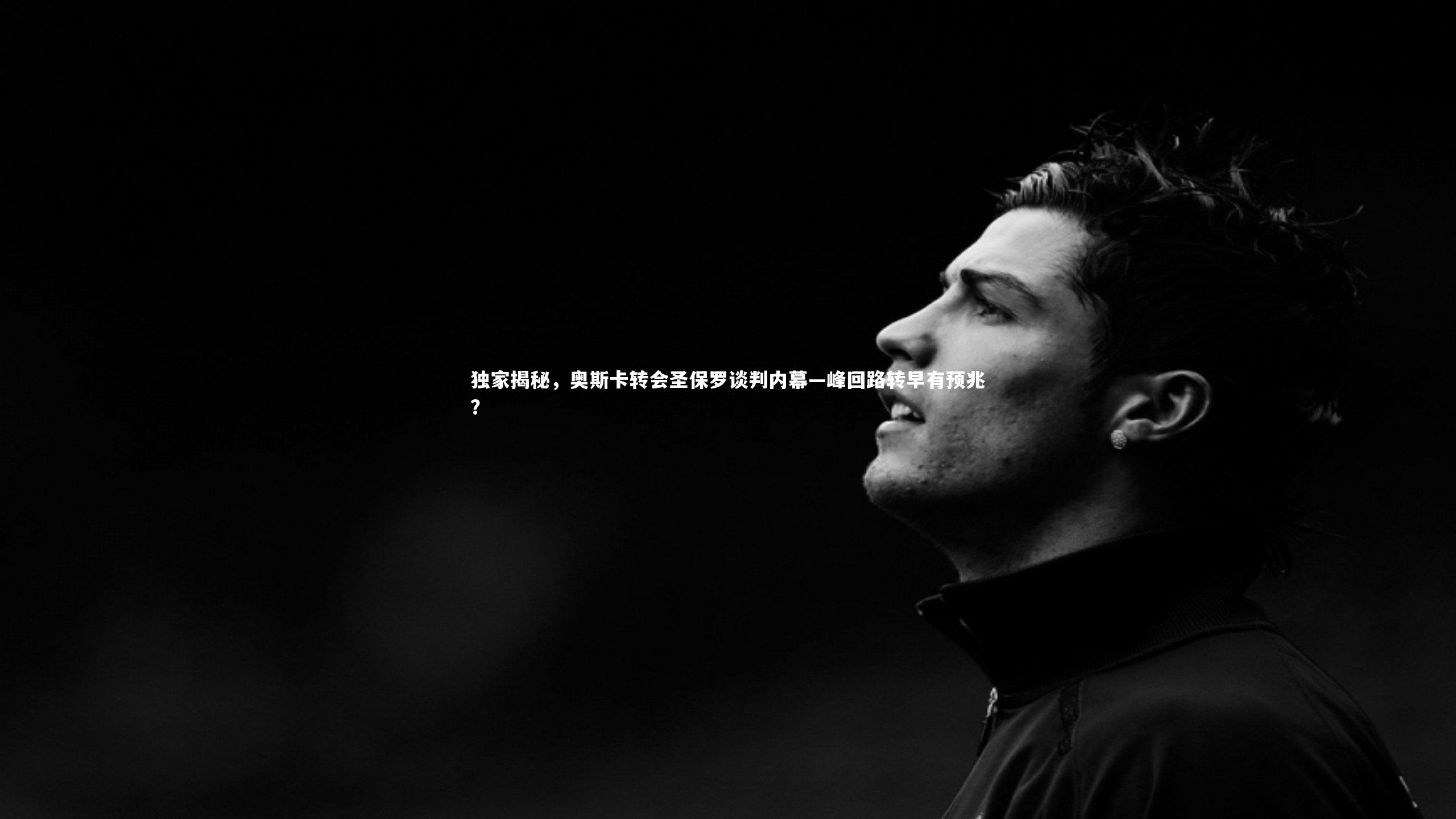 独家揭秘，奥斯卡转会圣保罗谈判内幕—峰回路转早有预兆？