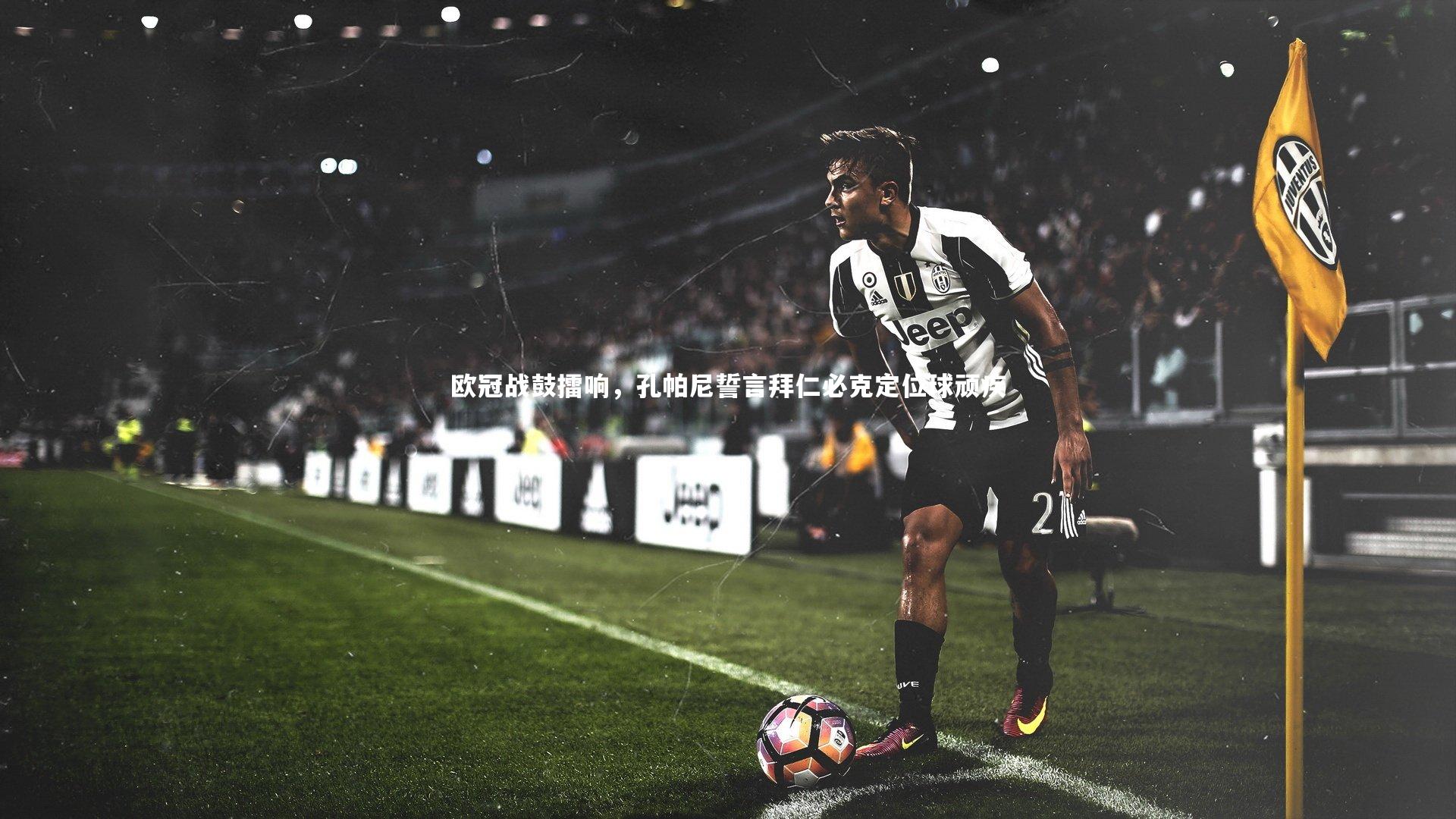 开云体育平台|欧冠战鼓擂响，孔帕尼誓言拜仁必克定位球顽疾