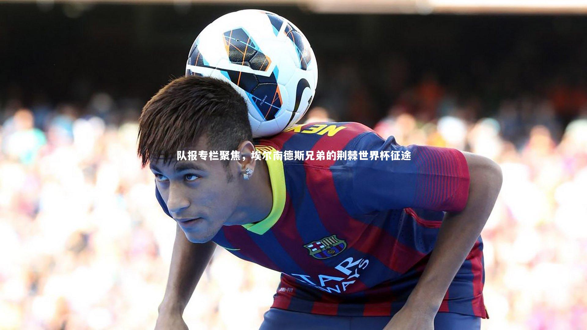 开云体育_队报专栏聚焦，埃尔南德斯兄弟的荆棘世界杯征途