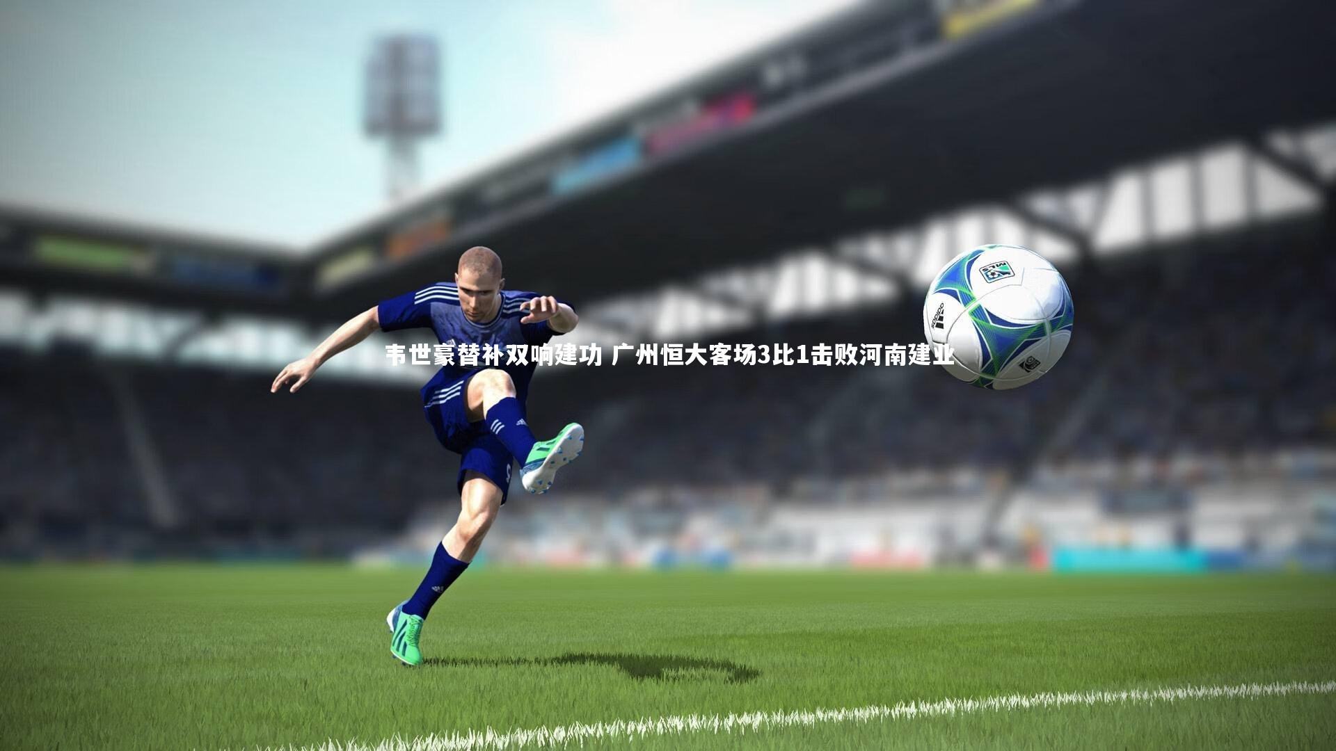 韦世豪替补双响建功 广州恒大客场3比1击败河南建业