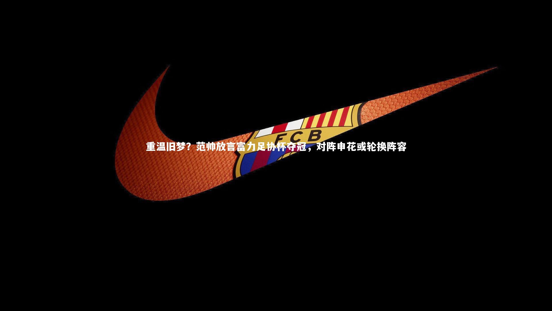 重温旧梦?范帅放言富力足协杯夺冠,对阵申花或轮换阵容