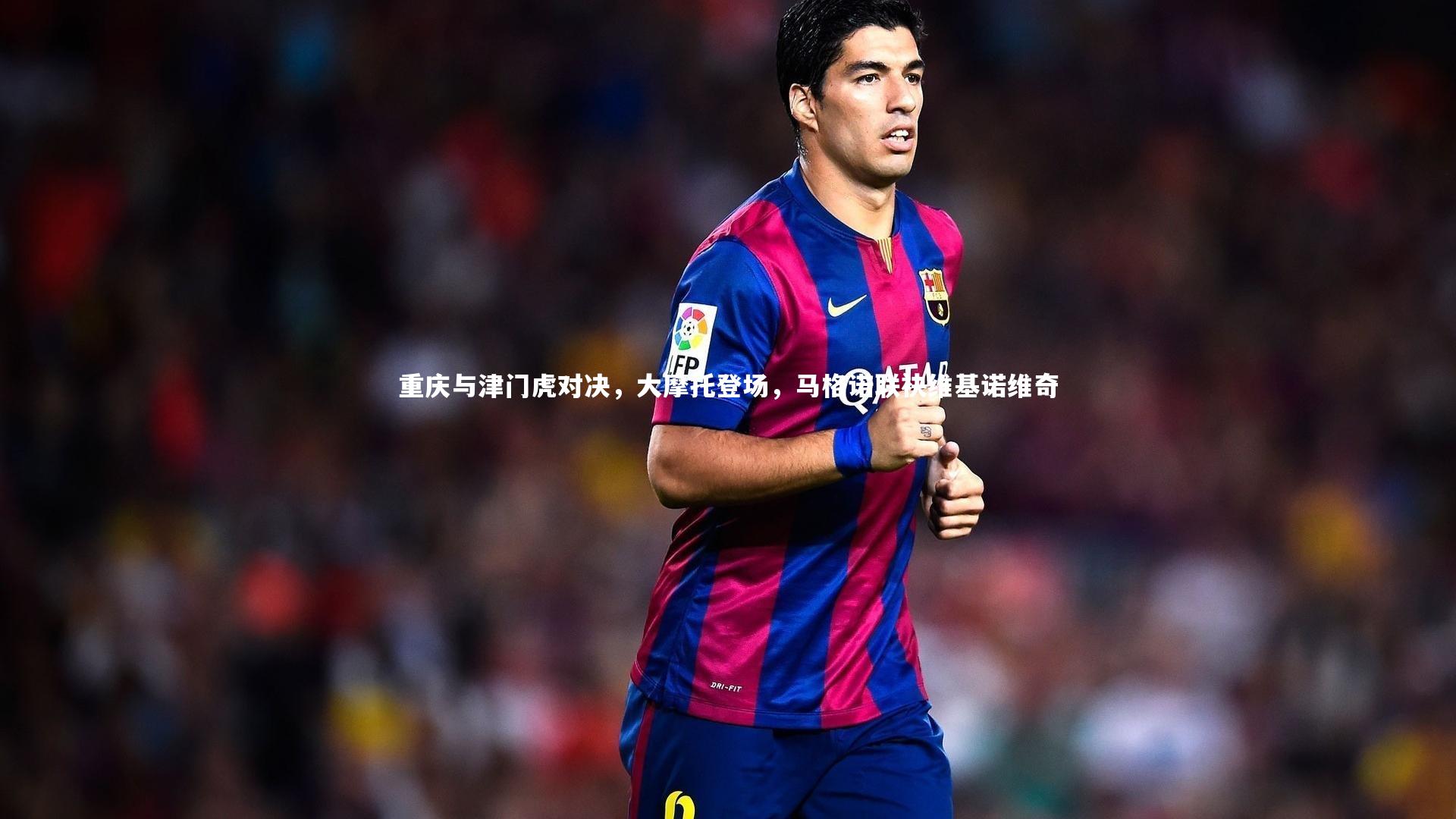 开云体育平台_重庆与津门虎对决，大摩托登场，马格诺联袂维基诺维奇