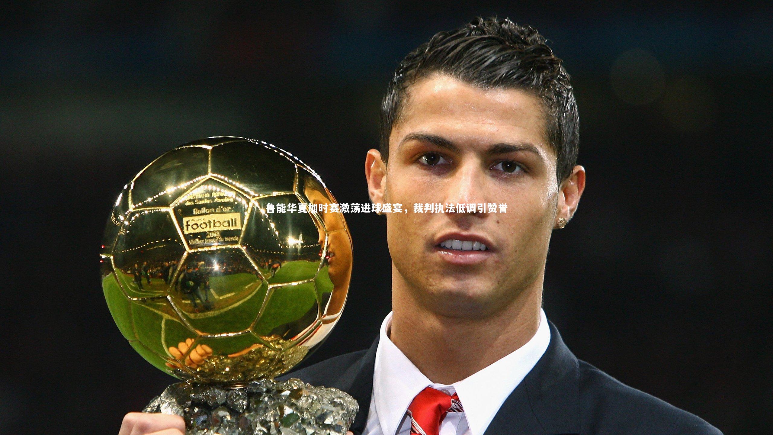 鲁能华夏加时赛激荡进球盛宴，裁判执法低调引赞誉