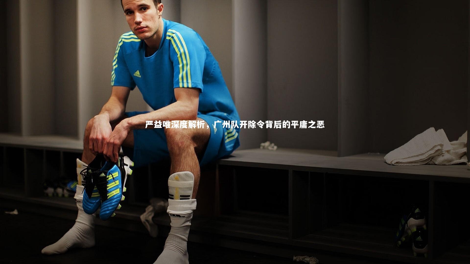 开云体育-严益唯深度解析，广州队开除令背后的平庸之恶